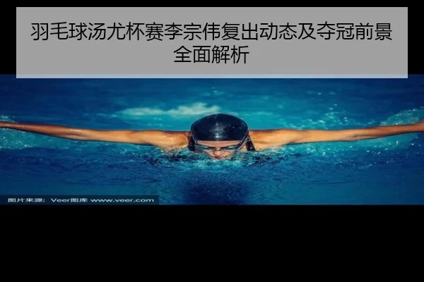 羽毛球汤尤杯赛李宗伟复出动态及夺冠前景全面解析