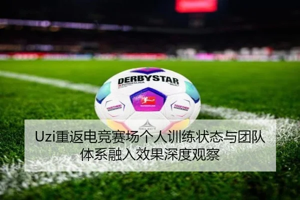 Uzi重返电竞赛场个人训练状态与团队体系融入效果深度观察
